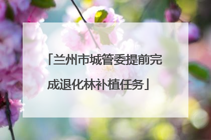 兰州市城管委提前完成退化林补植任务