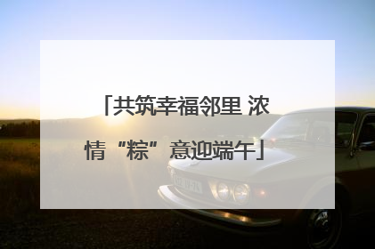 共筑幸福邻里 浓情“粽”意迎端午
