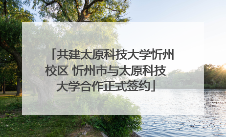 共建太原科技大学忻州校区 忻州市与太原科技大学合作正式签约