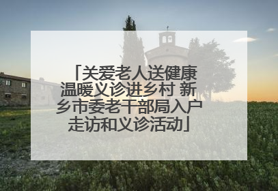 关爱老人送健康 温暖义诊进乡村 新乡市委老干部局入户走访和义诊活动