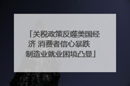 关税政策反噬美国经济 消费者信心暴跌 制造业就业困境凸显