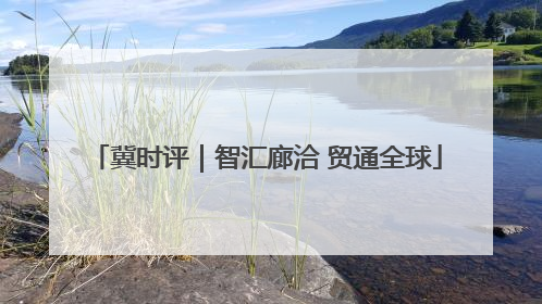 冀时评｜智汇廊洽 贸通全球