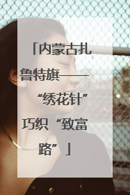 内蒙古扎鲁特旗——“绣花针”巧织“致富路”