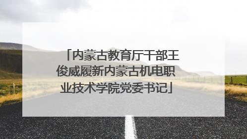 内蒙古教育厅干部王俊威履新内蒙古机电职业技术学院党委书记