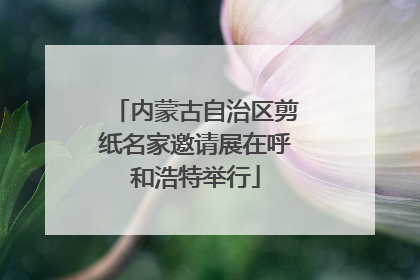 内蒙古自治区剪纸名家邀请展在呼和浩特举行