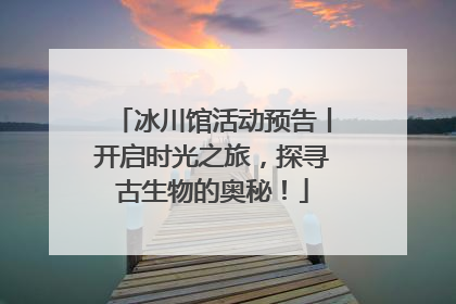 冰川馆活动预告丨开启时光之旅，探寻古生物的奥秘！