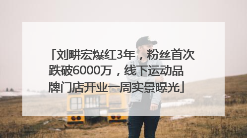 刘畊宏爆红3年，粉丝首次跌破6000万，线下运动品牌门店开业一周实景曝光