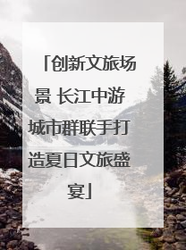 创新文旅场景 长江中游城市群联手打造夏日文旅盛宴