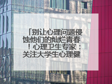 别让心理问题侵蚀他们的灿烂青春！心理卫生专家：关注大学生心理健康，共筑青春心灵防线