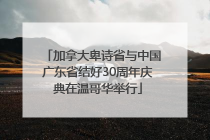 加拿大卑诗省与中国广东省结好30周年庆典在温哥华举行