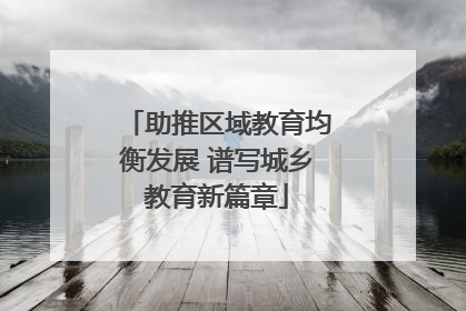 助推区域教育均衡发展 谱写城乡教育新篇章