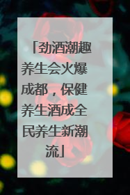 劲酒潮趣养生会火爆成都，保健养生酒成全民养生新潮流