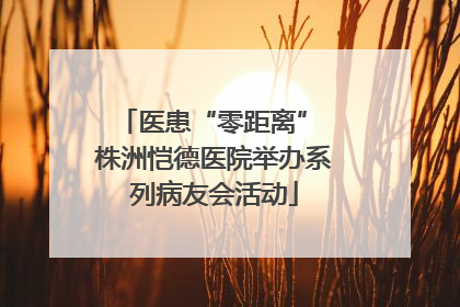 医患“零距离” 株洲恺德医院举办系列病友会活动