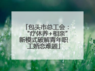 包头市总工会：“疗休养+相亲”新模式破解青年职工婚恋难题