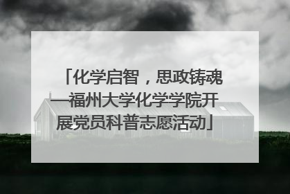 化学启智，思政铸魂—福州大学化学学院开展党员科普志愿活动