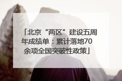 北京“两区”建设五周年成绩单：累计落地70余项全国突破性政策