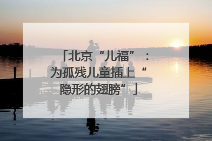 北京“儿福”：为孤残儿童插上“隐形的翅膀”