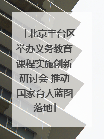 北京丰台区举办义务教育课程实施创新研讨会 推动国家育人蓝图落地