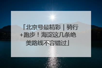 北京号最精彩｜骑行+跑步！海淀这几条绝美路线不容错过