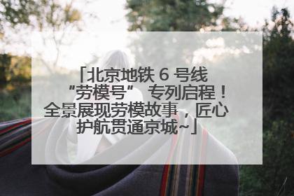 北京地铁 6 号线 “劳模号” 专列启程！全景展现劳模故事，匠心护航贯通京城~