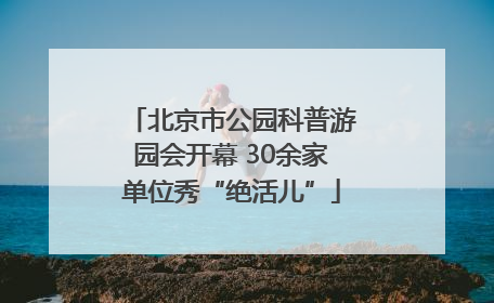 北京市公园科普游园会开幕 30余家单位秀“绝活儿”