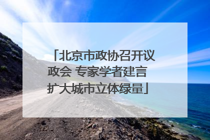 北京市政协召开议政会 专家学者建言扩大城市立体绿量