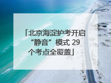 北京海淀护考开启“静音”模式 29个考点全覆盖