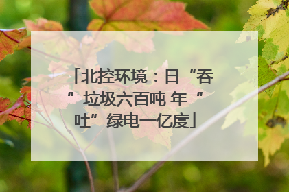 北控环境：日“吞”垃圾六百吨 年“吐”绿电一亿度