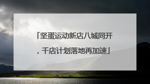 坚蛋运动新店八城同开，千店计划落地再加速