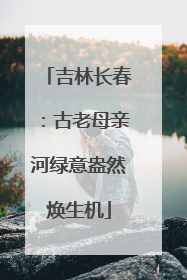 吉林长春：古老母亲河绿意盎然焕生机