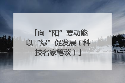 向“阳”要动能 以“绿”促发展（科技名家笔谈）
