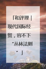 和评理｜现代国际经贸，容不下“丛林法则”