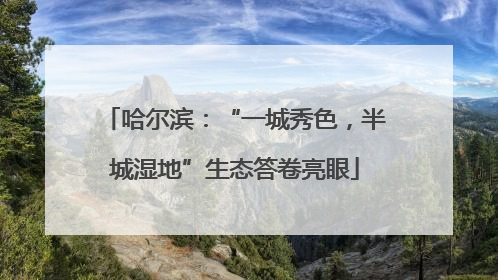 哈尔滨：“一城秀色，半城湿地”生态答卷亮眼