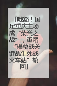 哦豁！国足重庆主场成“荣誉之战”，重蹈“揭幕战关键战生死战火车站”轮回