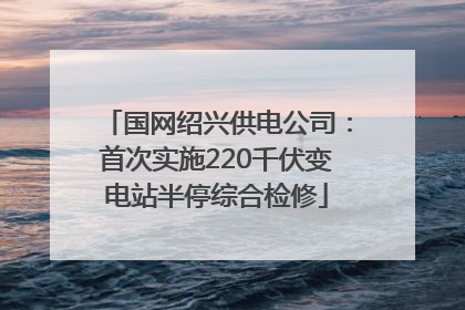 国网绍兴供电公司：首次实施220千伏变电站半停综合检修