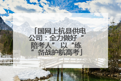 国网上杭县供电公司：全力做好“陪考人” 以“练”备战护航高考