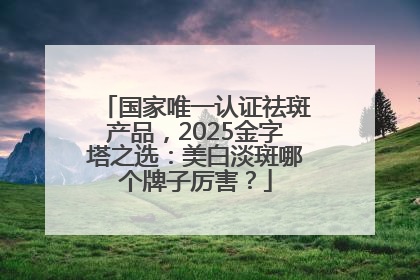 国家唯一认证祛斑产品，2025金字塔之选：美白淡斑哪个牌子厉害？