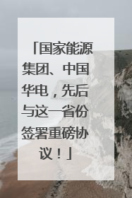 国家能源集团、中国华电，先后与这一省份签署重磅协议！