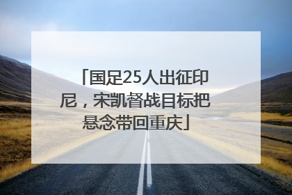 国足25人出征印尼，宋凯督战目标把悬念带回重庆