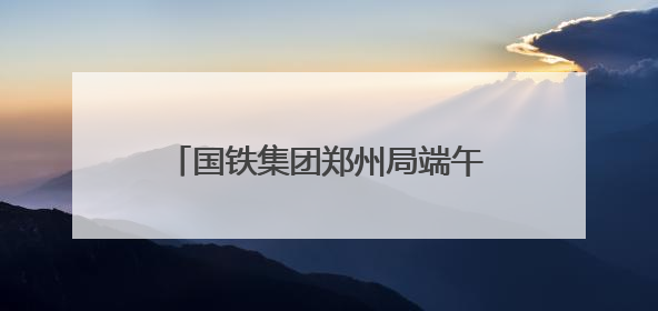 国铁集团郑州局端午假期3天累计发送旅客216.5万人