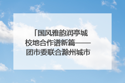 国风雅韵润亭城 校地合作谱新篇——团市委联合滁州城市职业学院助力传统文化“破圈”绽放