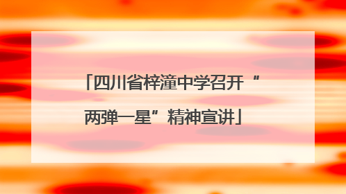四川省梓潼中学召开“两弹一星”精神宣讲