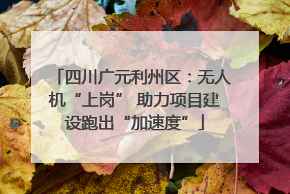 四川广元利州区：无人机“上岗” 助力项目建设跑出“加速度”