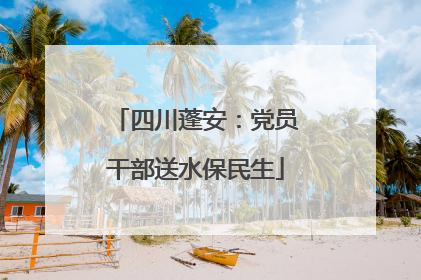四川蓬安：党员干部送水保民生