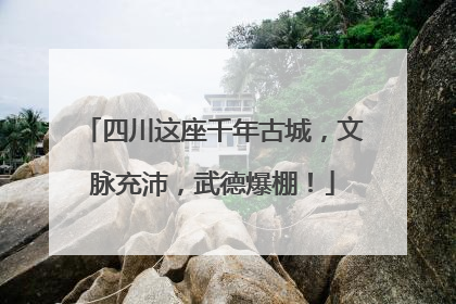 四川这座千年古城，文脉充沛，武德爆棚！