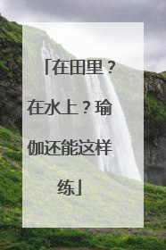 在田里？在水上？瑜伽还能这样练