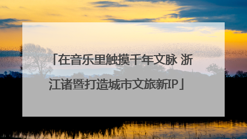 在音乐里触摸千年文脉 浙江诸暨打造城市文旅新IP