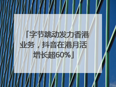 字节跳动发力香港业务，抖音在港月活增长超60%