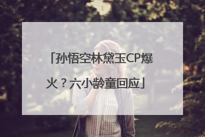 孙悟空林黛玉CP爆火？六小龄童回应