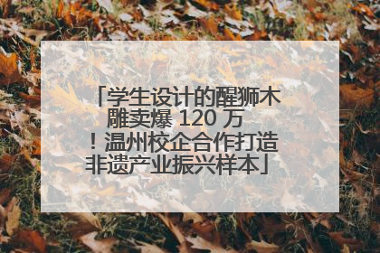 学生设计的醒狮木雕卖爆 120 万！温州校企合作打造非遗产业振兴样本